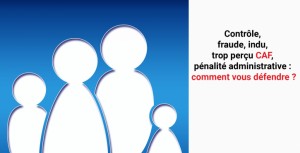 Contrôle, fraude, indu, trop perçu CAF, pénalité administrative : comment vous défendre ?